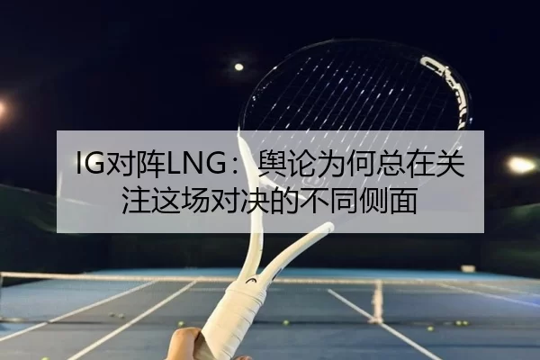 IG对阵LNG：舆论为何总在关注这场对决的不同侧面