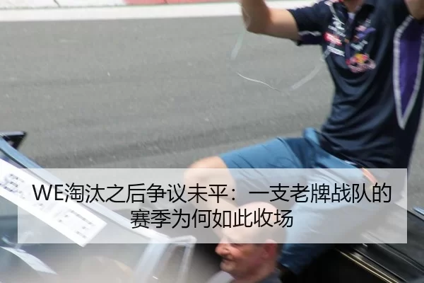 WE淘汰之后争议未平：一支老牌战队的赛季为何如此收场